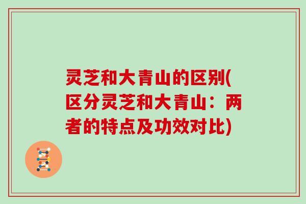 灵芝和大青山的区别(区分灵芝和大青山：两者的特点及功效对比)