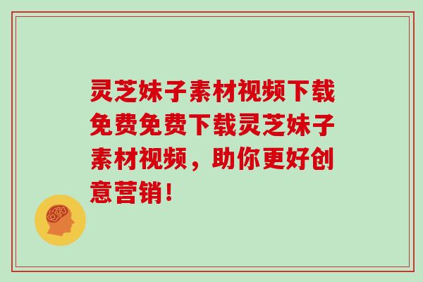 灵芝妹子素材视频下载免费免费下载灵芝妹子素材视频，助你更好创意营销！