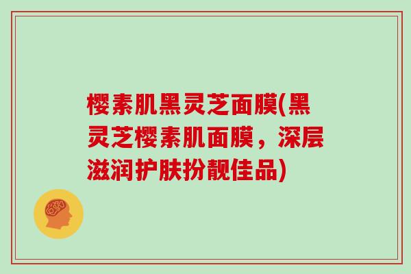 樱素肌黑灵芝面膜(黑灵芝樱素肌面膜，深层滋润护肤扮靓佳品)