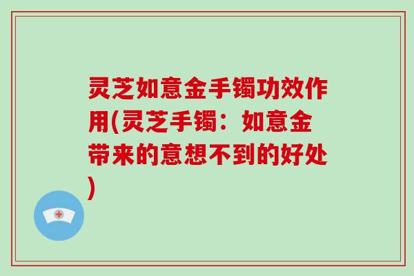 灵芝如意金手镯功效作用(灵芝手镯：如意金带来的意想不到的好处)