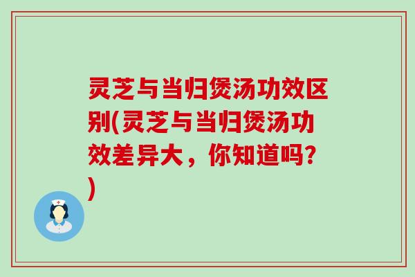 灵芝与当归煲汤功效区别(灵芝与当归煲汤功效差异大，你知道吗？)