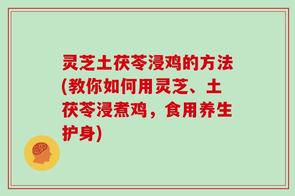 灵芝土茯苓浸鸡的方法(教你如何用灵芝、土茯苓浸煮鸡，食用养生护身)