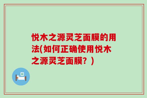 悦木之源灵芝面膜的用法(如何正确使用悦木之源灵芝面膜？)