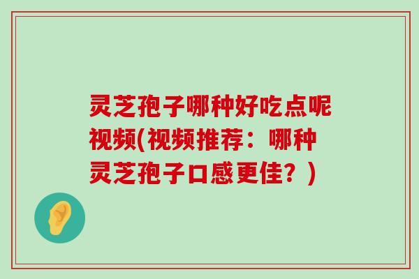 灵芝孢子哪种好吃点呢视频(视频推荐：哪种灵芝孢子口感更佳？)