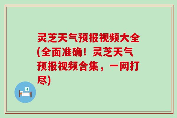 灵芝天气预报视频大全(全面准确！灵芝天气预报视频合集，一网打尽)