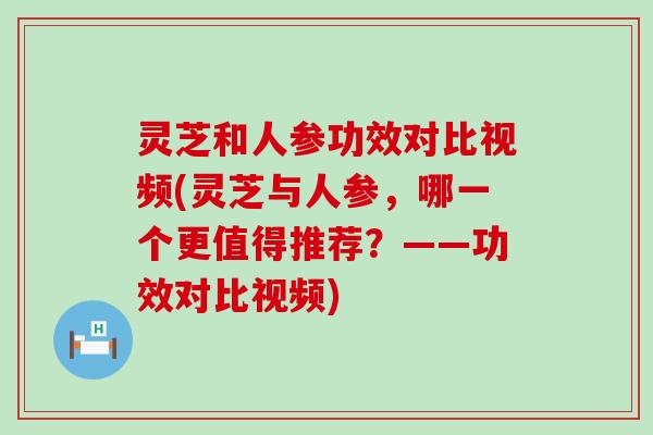 灵芝和人参功效对比视频(灵芝与人参，哪一个更值得推荐？——功效对比视频)