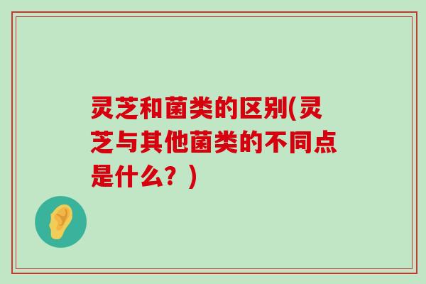 灵芝和菌类的区别(灵芝与其他菌类的不同点是什么？)