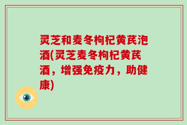 灵芝和麦冬枸杞黄芪泡酒(灵芝麦冬枸杞黄芪酒，增强免疫力，助健康)