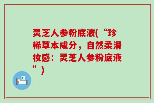 灵芝人参粉底液(“珍稀草本成分，自然柔滑妆感：灵芝人参粉底液”)