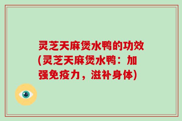 灵芝天麻煲水鸭的功效(灵芝天麻煲水鸭：加强免疫力，滋补身体)