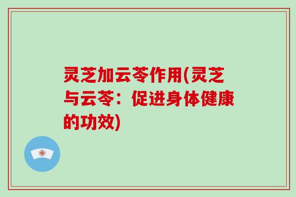 灵芝加云苓作用(灵芝与云苓：促进身体健康的功效)