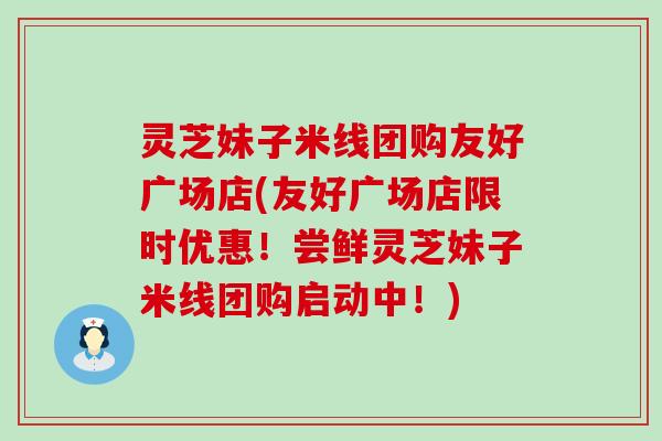 灵芝妹子米线团购友好广场店(友好广场店限时优惠！尝鲜灵芝妹子米线团购启动中！)