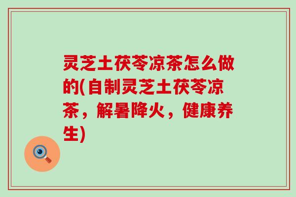 灵芝土茯苓凉茶怎么做的(自制灵芝土茯苓凉茶，解暑降火，健康养生)