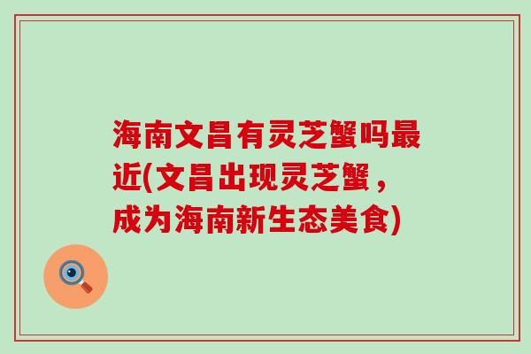 海南文昌有灵芝蟹吗近(文昌出现灵芝蟹，成为海南新生态美食)