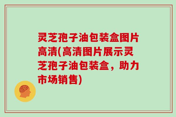 灵芝孢子油包装盒图片高清(高清图片展示灵芝孢子油包装盒，助力市场销售)