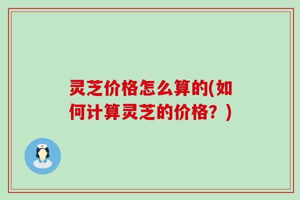 灵芝价格怎么算的(如何计算灵芝的价格？)