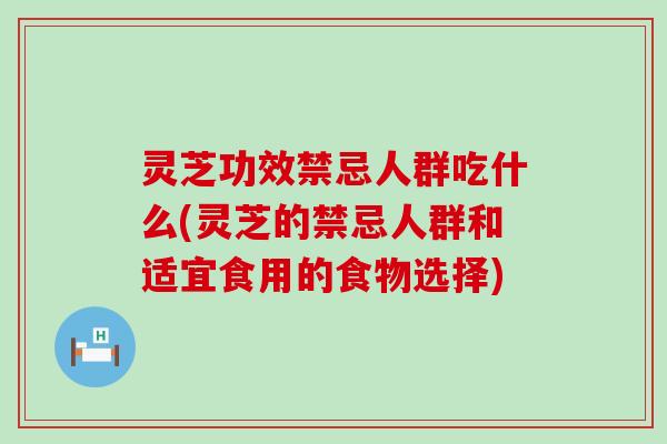 灵芝功效禁忌人群吃什么(灵芝的禁忌人群和适宜食用的食物选择)