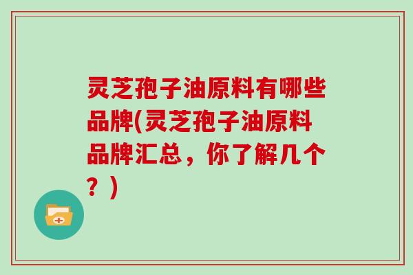 灵芝孢子油原料有哪些品牌(灵芝孢子油原料品牌汇总，你了解几个？)