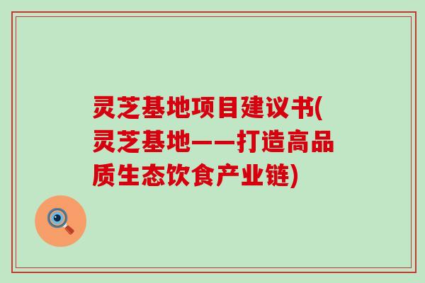 灵芝基地项目建议书(灵芝基地——打造高品质生态饮食产业链)