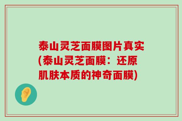 泰山灵芝面膜图片真实(泰山灵芝面膜：还原本质的神奇面膜)