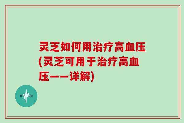 灵芝如何用高(灵芝可用于高——详解)