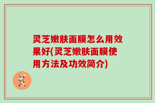 灵芝嫩肤面膜怎么用效果好(灵芝嫩肤面膜使用方法及功效简介)