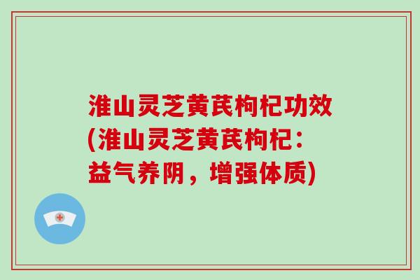 淮山灵芝黄芪枸杞功效(淮山灵芝黄芪枸杞：益气养阴，增强体质)