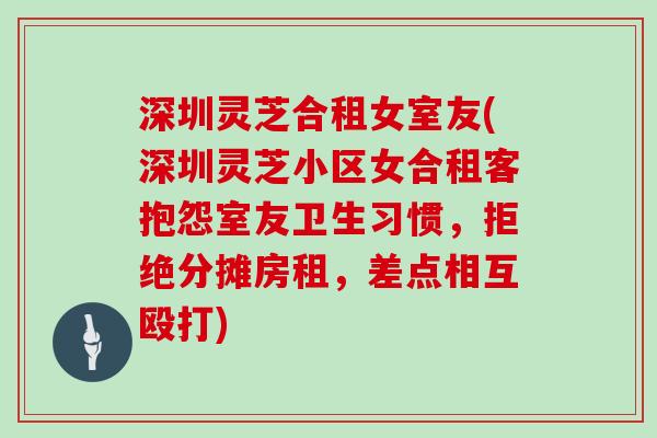 深圳灵芝合租女室友(深圳灵芝小区女合租客抱怨室友卫生习惯，拒绝分摊房租，差点相互殴打)