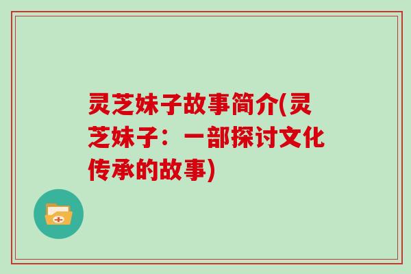 灵芝妹子故事简介(灵芝妹子：一部探讨文化传承的故事)