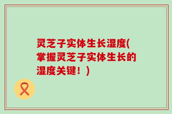 灵芝子实体生长湿度(掌握灵芝子实体生长的湿度关键！)