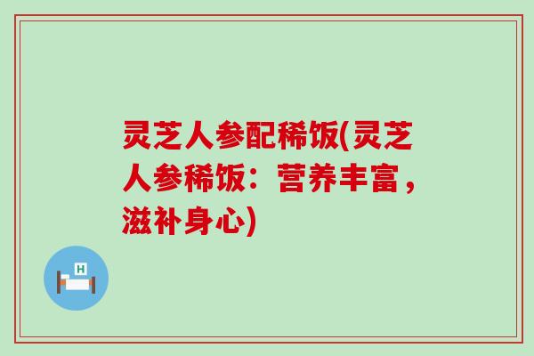 灵芝人参配稀饭(灵芝人参稀饭：营养丰富，滋补身心)