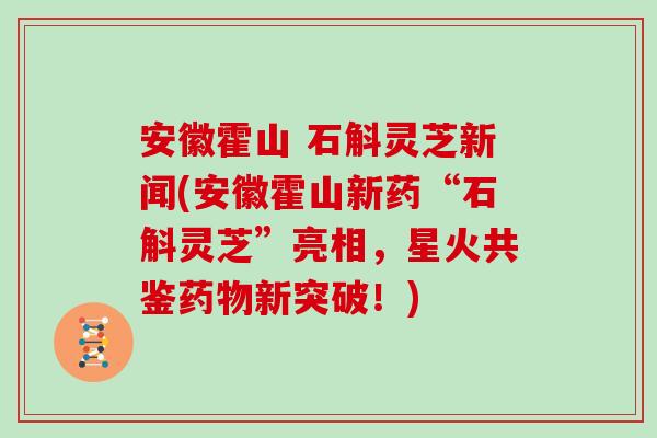 安徽霍山 石斛灵芝新闻(安徽霍山新药“石斛灵芝”亮相，星火共鉴新突破！)