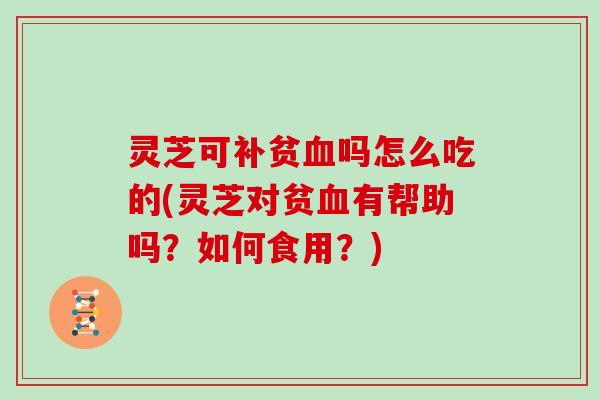 灵芝可补贫吗怎么吃的(灵芝对贫有帮助吗？如何食用？)