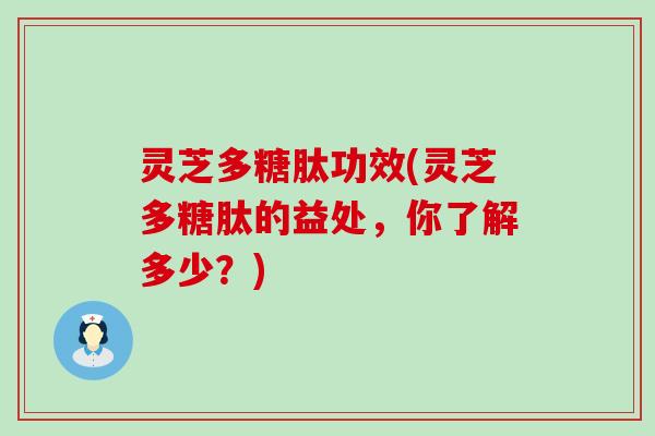 灵芝多糖肽功效(灵芝多糖肽的益处，你了解多少？)