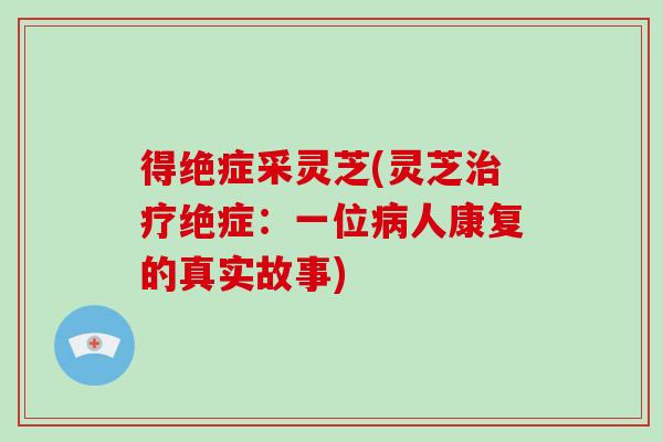 得绝症采灵芝(灵芝绝症：一位人康复的真实故事)