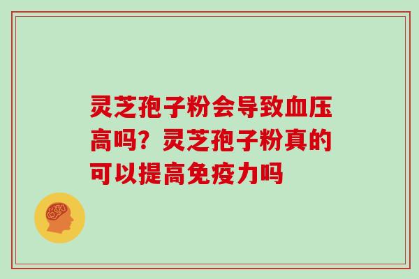 灵芝孢子粉会导致高吗？灵芝孢子粉真的可以提高免疫力吗