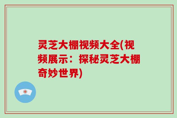 灵芝大棚视频大全(视频展示：探秘灵芝大棚奇妙世界)