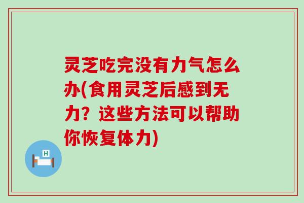 灵芝吃完没有力气怎么办(食用灵芝后感到无力？这些方法可以帮助你恢复体力)