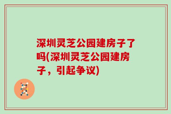 深圳灵芝公园建房子了吗(深圳灵芝公园建房子，引起争议)