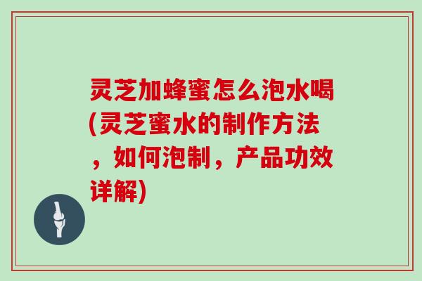 灵芝加蜂蜜怎么泡水喝(灵芝蜜水的制作方法，如何泡制，产品功效详解)