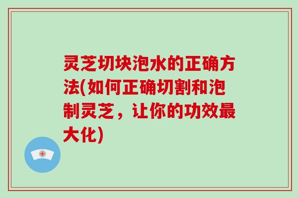 灵芝切块泡水的正确方法(如何正确切割和泡制灵芝，让你的功效大化)