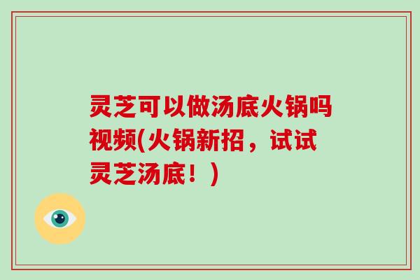 灵芝可以做汤底火锅吗视频(火锅新招，试试灵芝汤底！)