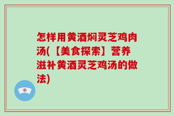 怎样用黄酒焖灵芝鸡肉汤(【美食探索】营养滋补黄酒灵芝鸡汤的做法)