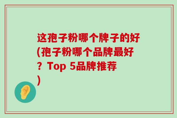 这孢子粉哪个牌子的好(孢子粉哪个品牌好？Top 5品牌推荐)