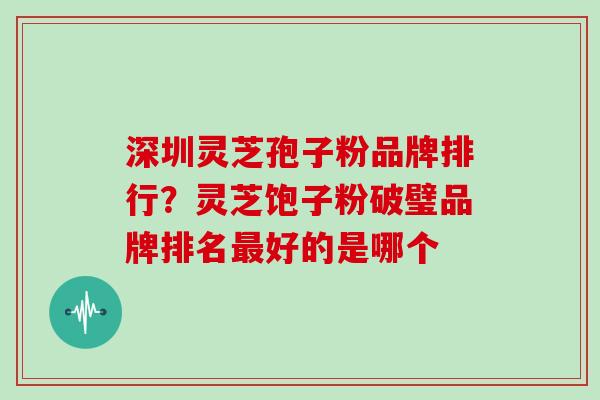 深圳灵芝孢子粉品牌排行？灵芝饱子粉破璧品牌排名好的是哪个