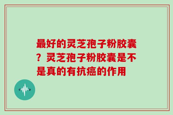 好的灵芝孢子粉胶囊？灵芝孢子粉胶囊是不是真的有抗的作用