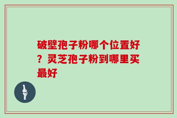 破壁孢子粉哪个位置好？灵芝孢子粉到哪里买好