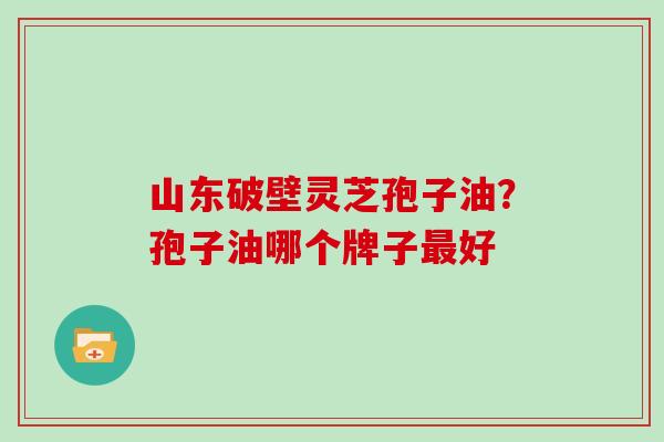 山东破壁灵芝孢子油？孢子油哪个牌子好