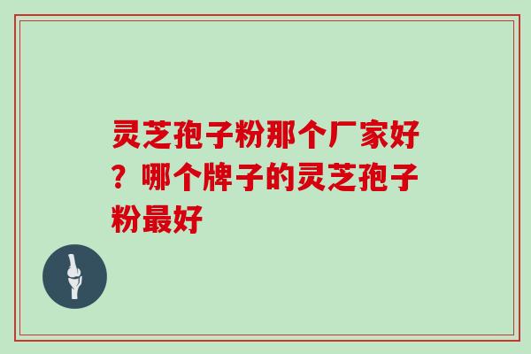 灵芝孢子粉那个厂家好？哪个牌子的灵芝孢子粉好