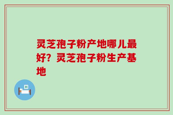 灵芝孢子粉产地哪儿好？灵芝孢子粉生产基地